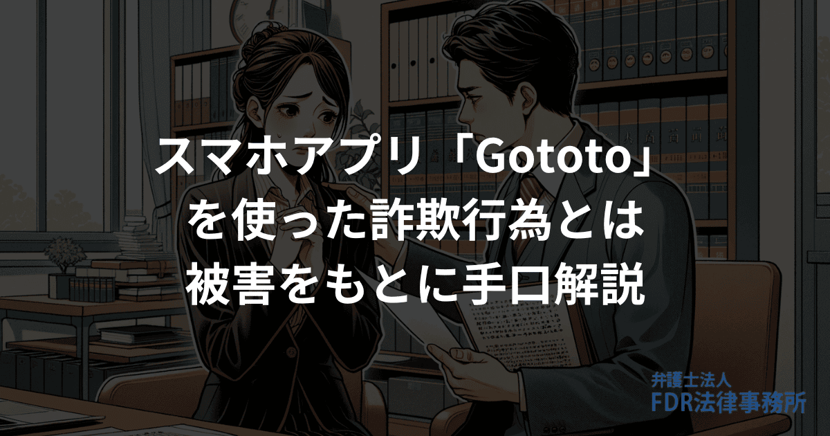 スマホアプリ「Gototo」を使った詐欺行為とは？被害をもとに手口を解説 | 弁護士法人FDR法律事務所